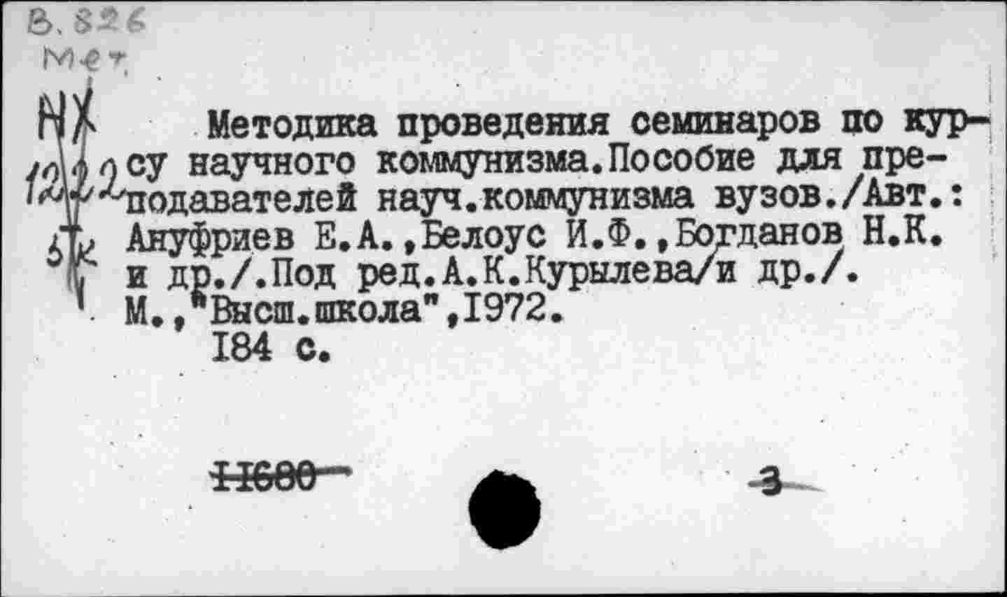 ﻿пД Методика проведения семинаров по кур-
76199 су научного коммунизма. Пособие для пре-
’Др'/-'подавателей науч.коммунизма вузов./Авт.:
А Ануфриев Е.А.»Белоус И.Ф.»Богданов Н.К.
Г и др./.Под ред.А.К.Курылева/и др./.
’ М.,"Высш.школа",1972.
184 С.